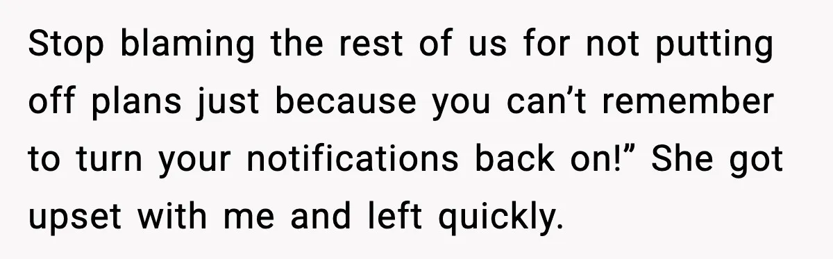 Stop blaming the rest of us for not putting off plans just because you can’t remember to turn your notifications back on!” She got upset with me and left quickly.