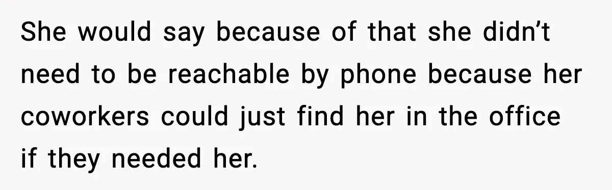 She would say because of that she didn’t need to be reachable by phone because her coworkers could just find her in the office if they needed her.