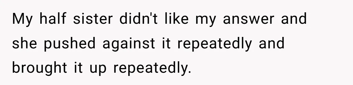 Brother Stands His Ground as Sister Demands Stepmother Be Added to His Memorial Tattoo My half sister didn't like my answer and she pushed against it repeatedly and brought it up repeatedly.