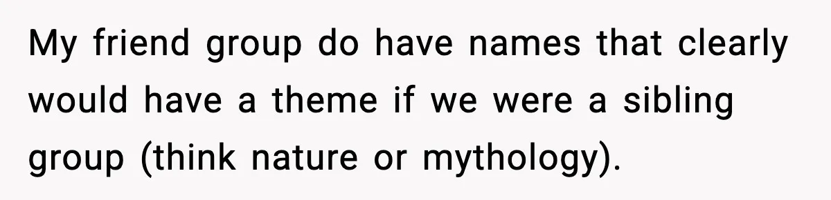 My friend group do have names that clearly would have a theme if we were a sibling group (think nature or mythology).