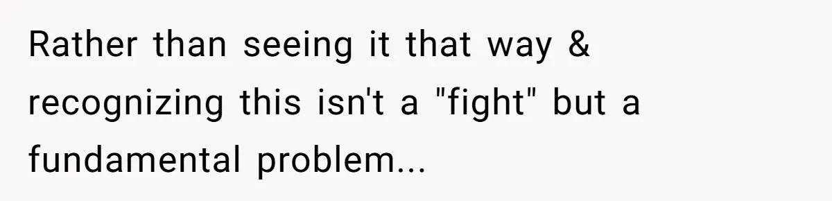 Rather than seeing it that way & recognizing this isn't a "fight" but a fundamental problem...