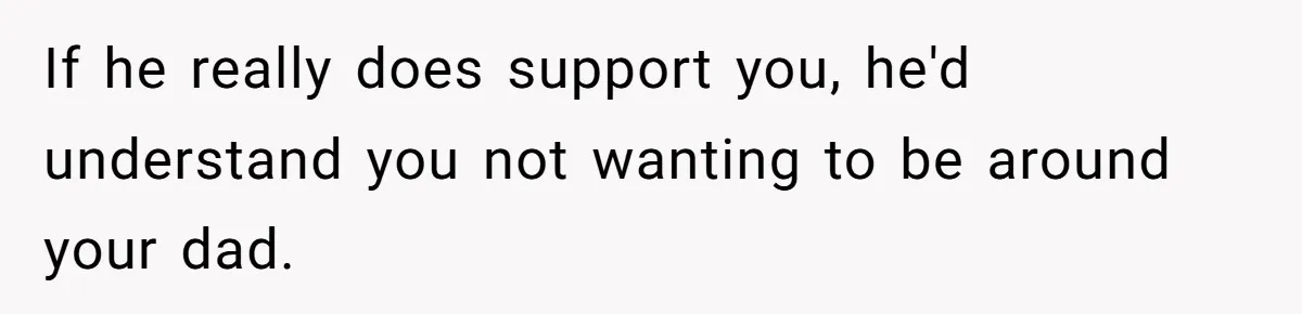 If he really does support you, he'd understand you not wanting to be around your dad.