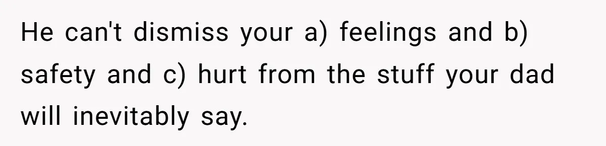 He can't dismiss your a) feelings and b) safety and c) hurt from the stuff your dad will inevitably say.