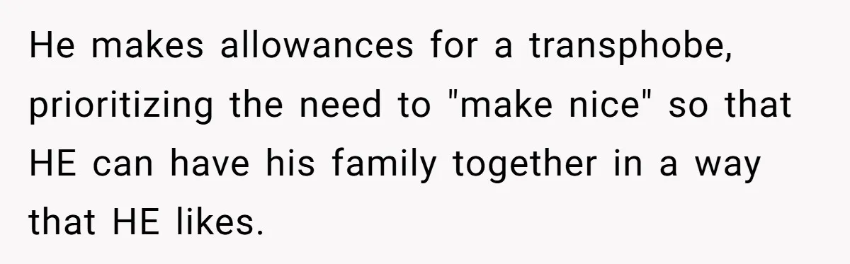He makes allowances for a transphobe, prioritizing the need to "make nice" so that HE can have his family together in a way that HE likes.