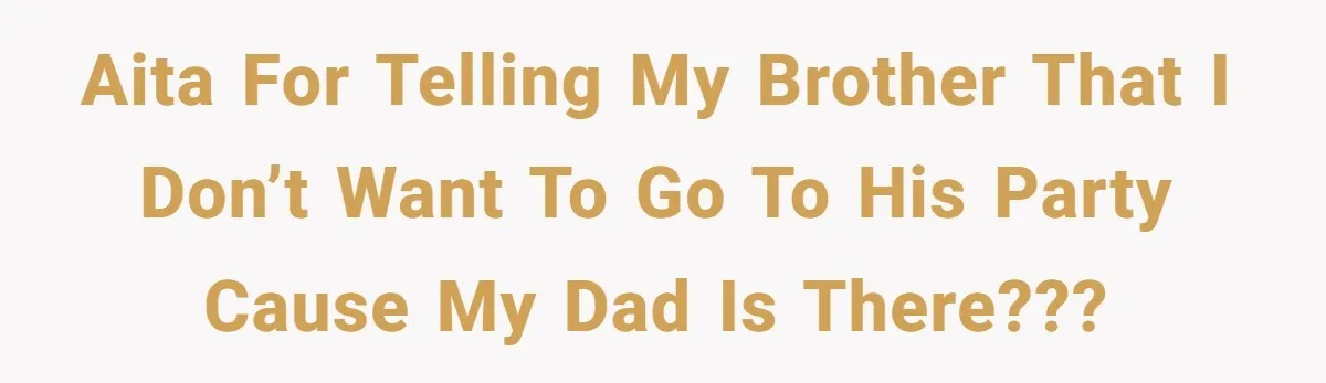 AITA for telling my brother that I don’t want to go to his party cause my dad is there???