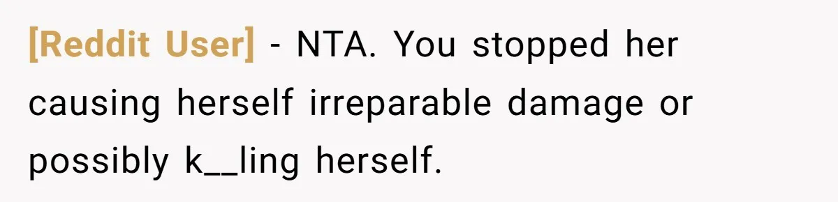 [Reddit User] − NTA. You stopped her causing herself irreparable damage or possibly k__ling herself.