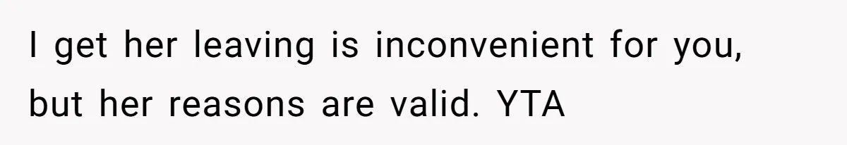 I get her leaving is inconvenient for you, but her reasons are valid. YTA