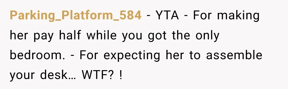 Parking_Platform_584 − YTA - For making her pay half while you got the only bedroom. - For expecting her to assemble your desk… WTF? !
