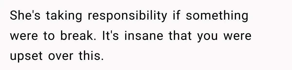 She's taking responsibility if something were to break. It's insane that you were upset over this.