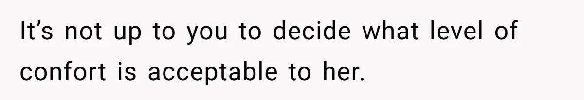It’s not up to you to decide what level of confort is acceptable to her.