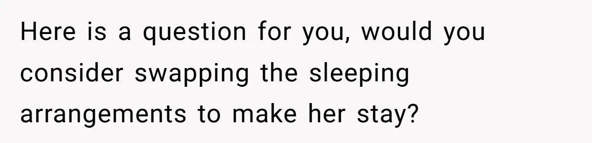 Here is a question for you, would you consider swapping the sleeping arrangements to make her stay?