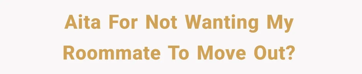 AITA for not wanting my roommate to move out?