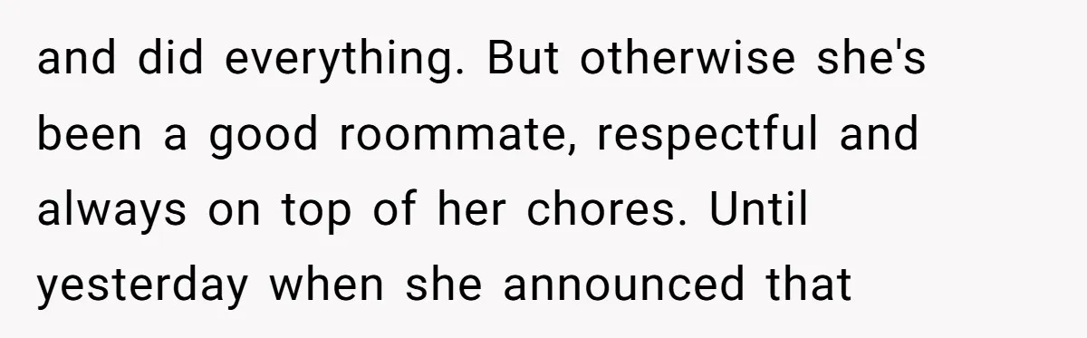 and did everything. But otherwise she's been a good roommate, respectful and always on top of her chores. Until yesterday when she announced that
