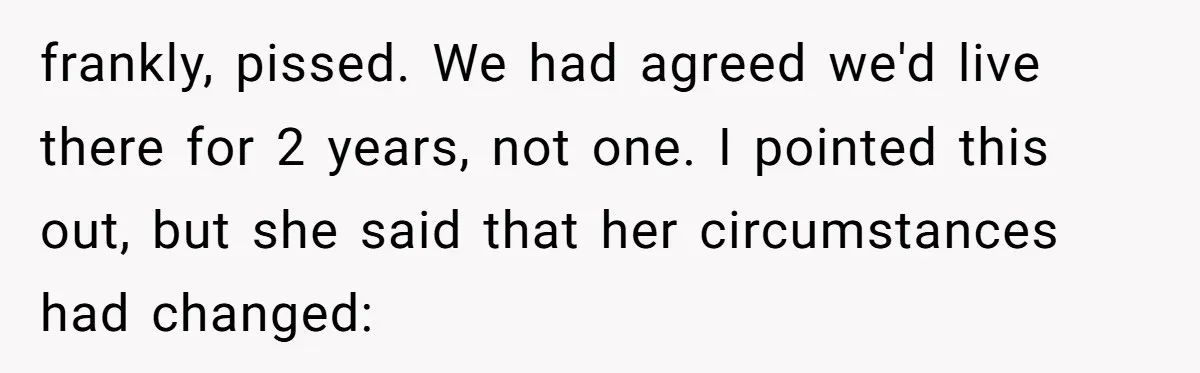 frankly, pissed. We had agreed we'd live there for 2 years, not one. I pointed this out, but she said that her circumstances had changed: