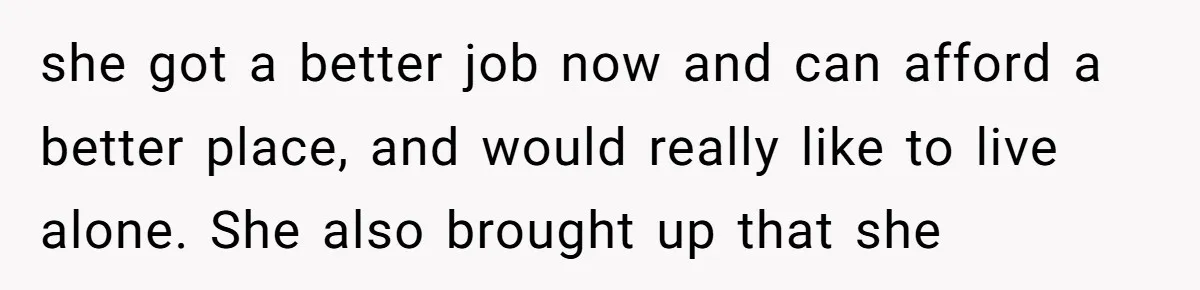 she got a better job now and can afford a better place, and would really like to live alone. She also brought up that she