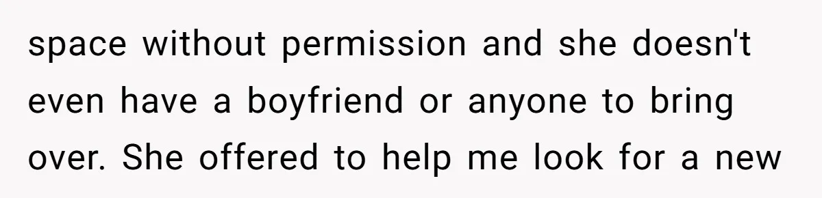 space without permission and she doesn't even have a boyfriend or anyone to bring over. She offered to help me look for a new
