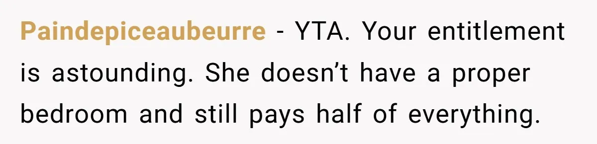 Paindepiceaubeurre − YTA. Your entitlement is astounding. She doesn’t have a proper bedroom and still pays half of everything.