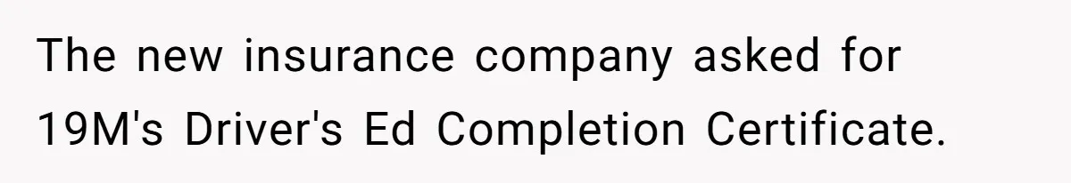 The new insurance company asked for 19M's Driver's Ed Completion Certificate.