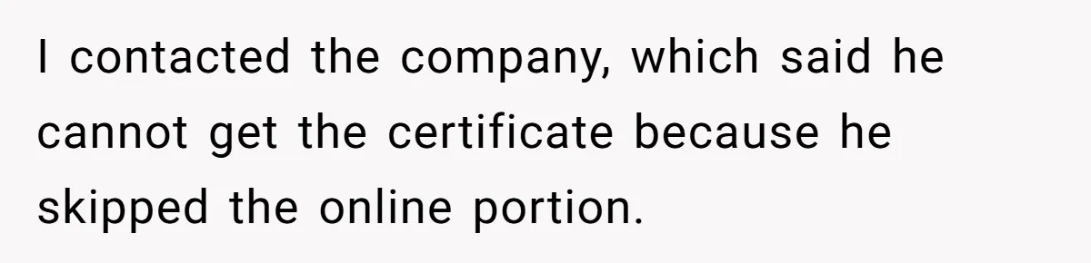 I contacted the company, which said he cannot get the certificate because he skipped the online portion.