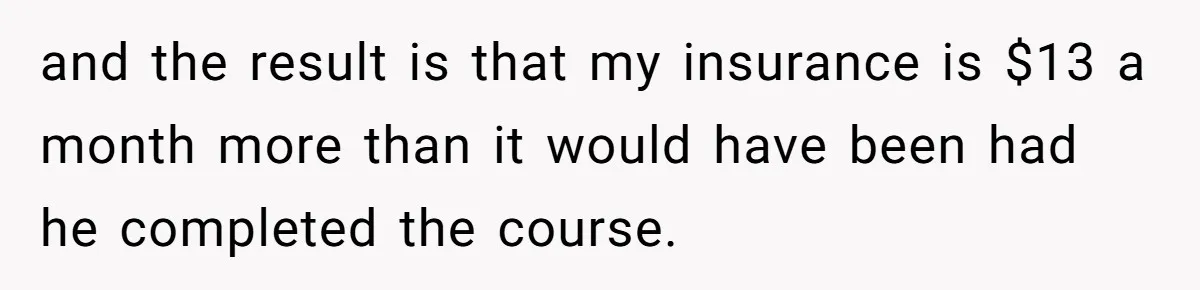and the result is that my insurance is $13 a month more than it would have been had he completed the course.