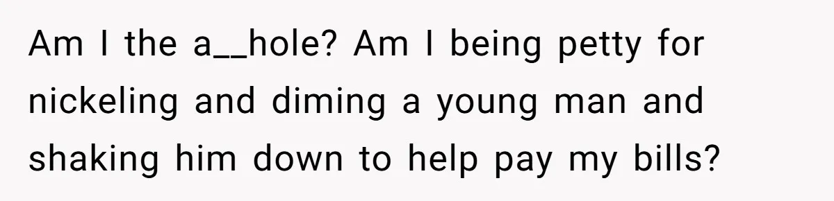 Am I the a__hole? Am I being petty for nickeling and diming a young man and shaking him down to help pay my bills?