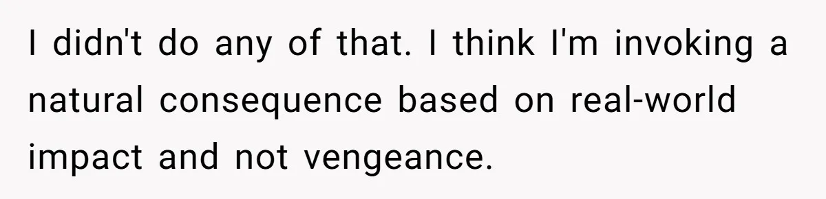 I didn't do any of that. I think I'm invoking a natural consequence based on real-world impact and not vengeance.