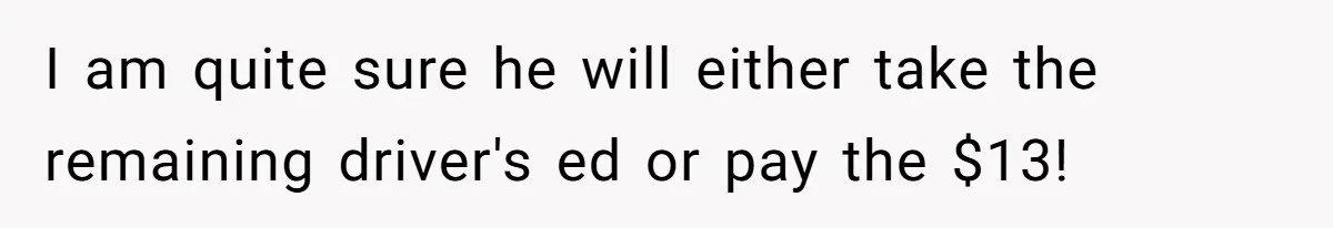 I am quite sure he will either take the remaining driver's ed or pay the $13!