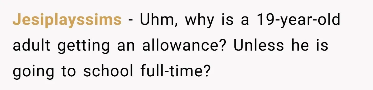 Jesiplayssims − Uhm, why is a 19-year-old adult getting an allowance? Unless he is going to school full-time?