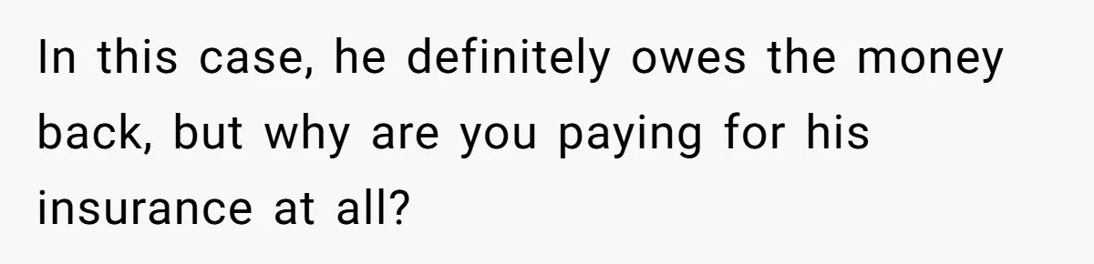 In this case, he definitely owes the money back, but why are you paying for his insurance at all?