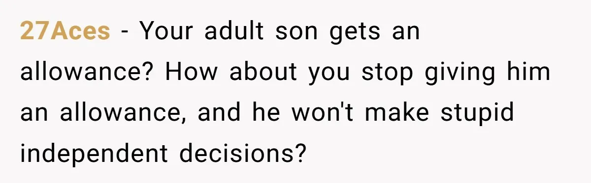 27Aces − Your adult son gets an allowance? How about you stop giving him an allowance, and he won't make stupid independent decisions?