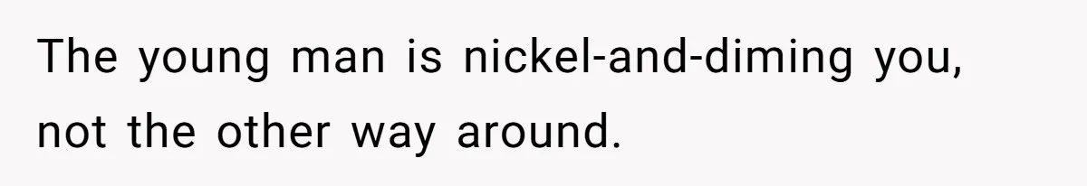 The young man is nickel-and-diming you, not the other way around.