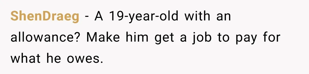 ShenDraeg − A 19-year-old with an allowance? Make him get a job to pay for what he owes.