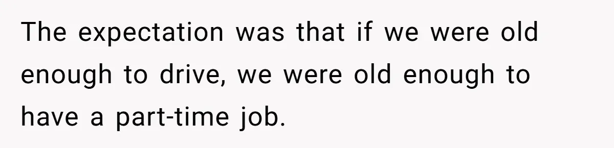The expectation was that if we were old enough to drive, we were old enough to have a part-time job.