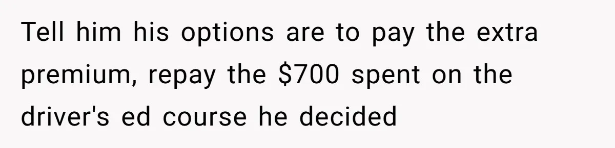 Tell him his options are to pay the extra premium, repay the $700 spent on the driver's ed course he decided
