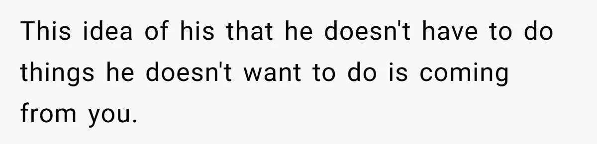 This idea of his that he doesn't have to do things he doesn't want to do is coming from you.