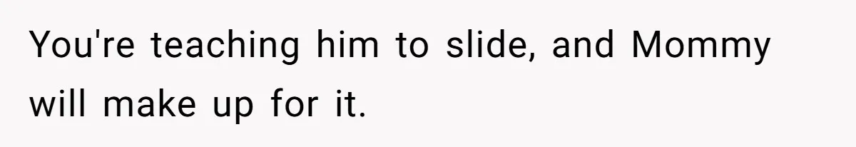 You're teaching him to slide, and Mommy will make up for it.