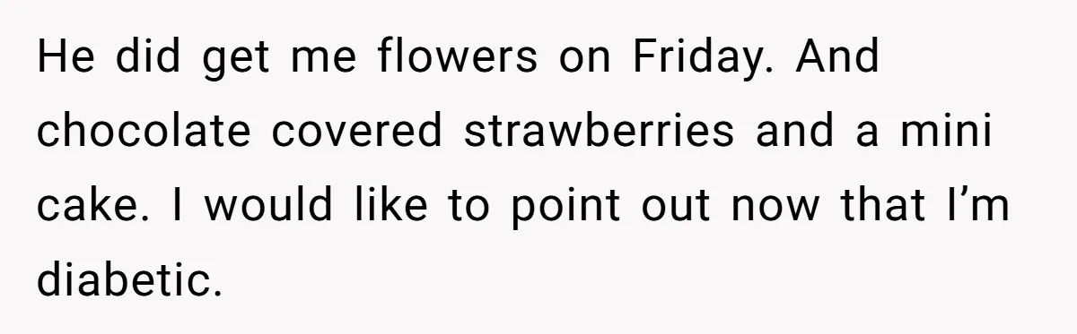 Mom Gets Early Flowers And Diabetic Treats Then Spends Mother's Day Completely Ignored By Family He did get me flowers on Friday. And chocolate covered strawberries and a mini cake. I would like to point out now that I’m diabetic.