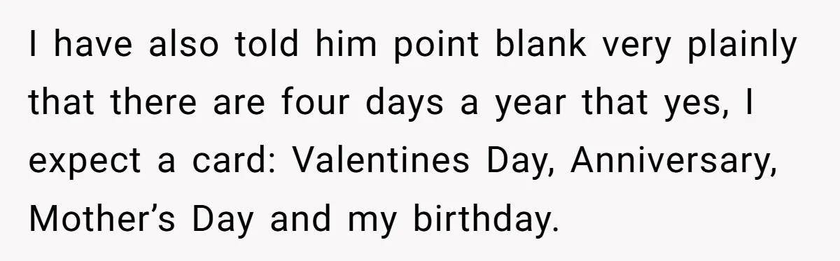 Mom Gets Early Flowers And Diabetic Treats Then Spends Mother's Day Completely Ignored By Family I have also told him point blank very plainly that there are four days a year that yes, I expect a card: Valentines Day, Anniversary, Mother’s Day and my birthday.