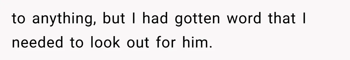 to anything, but I had gotten word that I needed to look out for him.