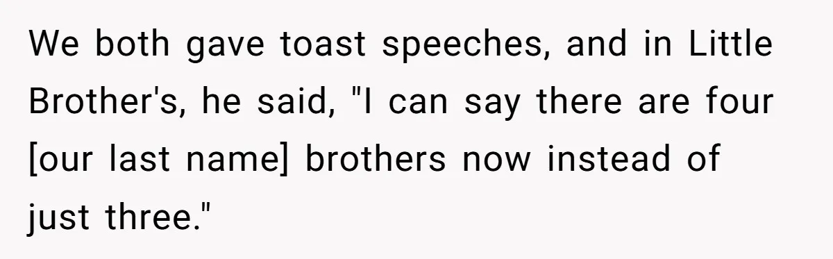 We both gave toast speeches, and in Little Brother's, he said, "I can say there are four [our last name] brothers now instead of just three."