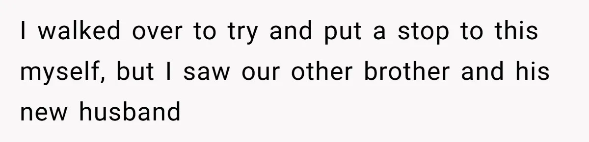 I walked over to try and put a stop to this myself, but I saw our other brother and his new husband