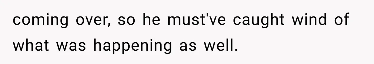 coming over, so he must've caught wind of what was happening as well.