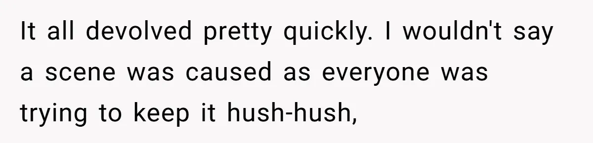 It all devolved pretty quickly. I wouldn't say a scene was caused as everyone was trying to keep it hush-hush,