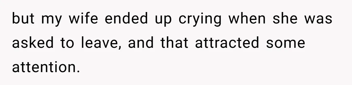 but my wife ended up crying when she was asked to leave, and that attracted some attention.