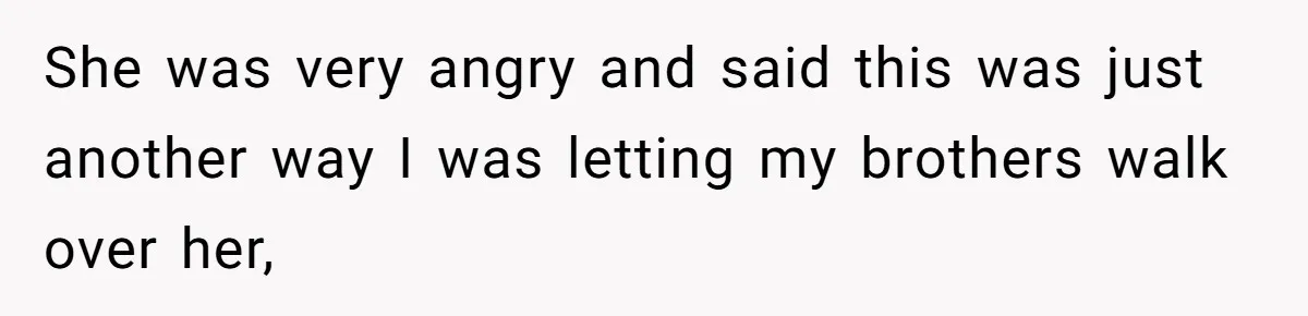 She was very angry and said this was just another way I was letting my brothers walk over her,