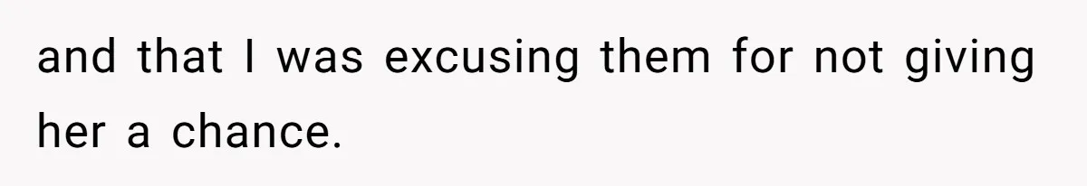 and that I was excusing them for not giving her a chance.