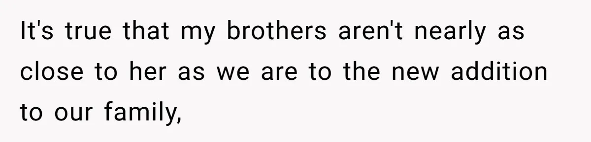It's true that my brothers aren't nearly as close to her as we are to the new addition to our family,