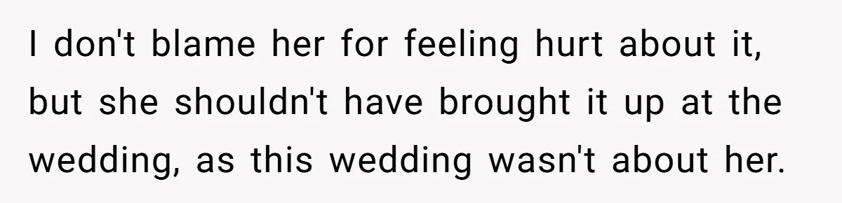 I don't blame her for feeling hurt about it, but she shouldn't have brought it up at the wedding, as this wedding wasn't about her.