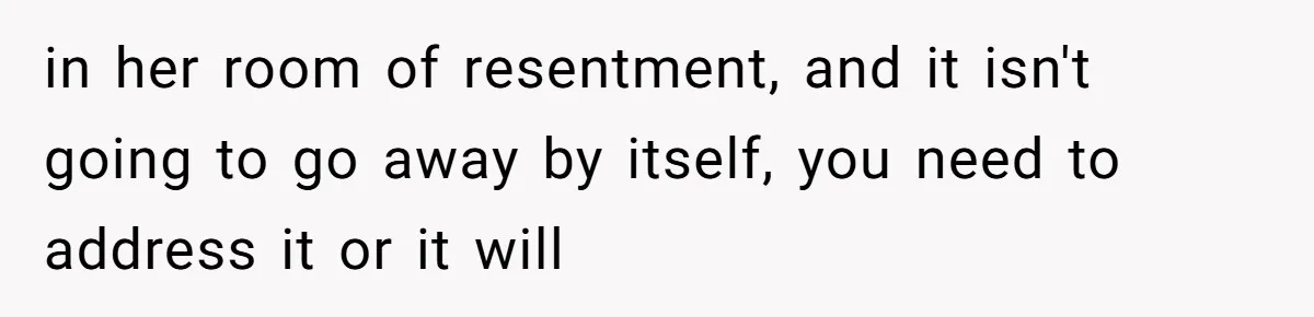 in her room of resentment, and it isn't going to go away by itself, you need to address it or it will