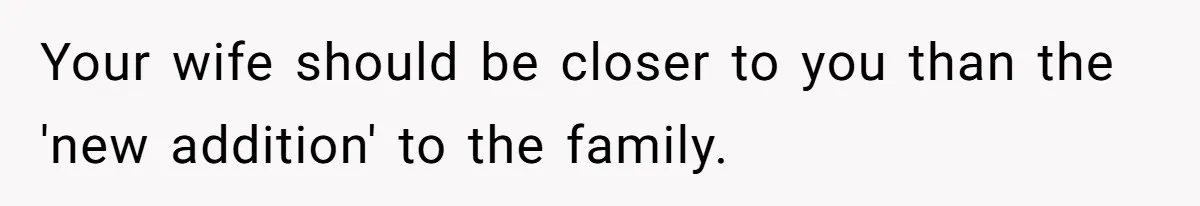 Your wife should be closer to you than the 'new addition' to the family.